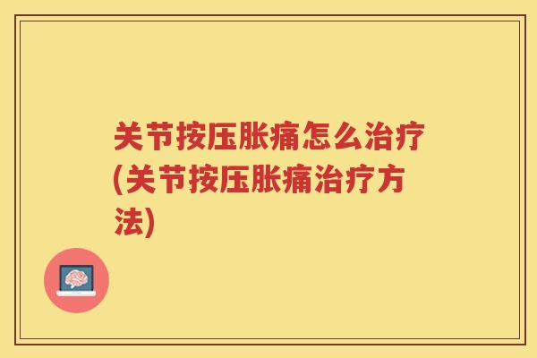 关节按压胀痛怎么(关节按压胀痛方法)