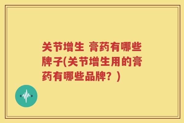 关节增生 膏药有哪些牌子(关节增生用的膏药有哪些品牌？)