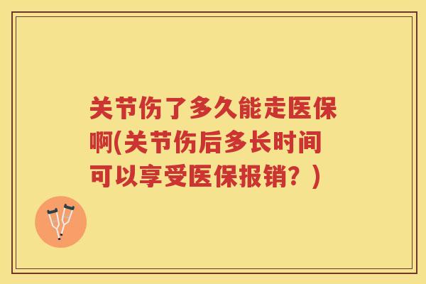 关节伤了多久能走医保啊(关节伤后多长时间可以享受医保报销？)