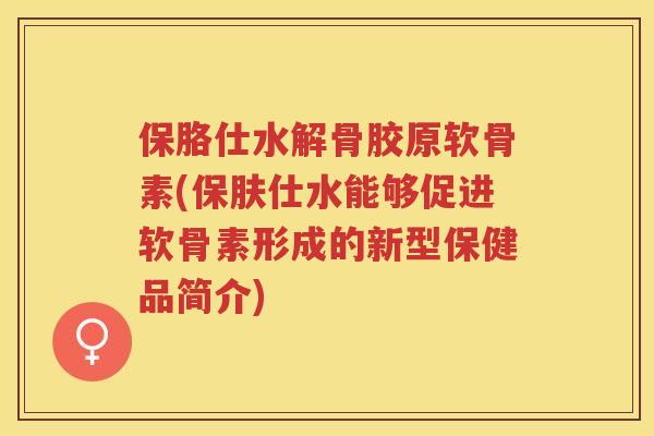 保胳仕水解骨胶原软骨素(保肤仕水能够促进软骨素形成的新型保健品简介)