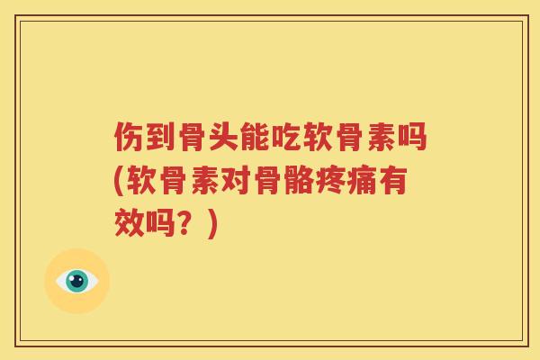 伤到骨头能吃软骨素吗(软骨素对骨骼有效吗？)