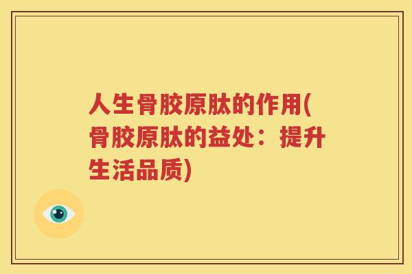 人生骨胶原肽的作用(骨胶原肽的益处：提升生活品质)