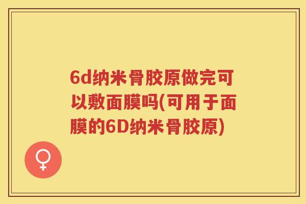 6d纳米骨胶原做完可以敷面膜吗(可用于面膜的6D纳米骨胶原)