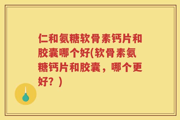 仁和氨糖软骨素钙片和胶囊哪个好(软骨素氨糖钙片和胶囊，哪个更好？)