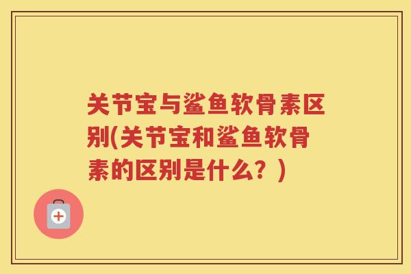 关节宝与鲨鱼软骨素区别(关节宝和鲨鱼软骨素的区别是什么？)