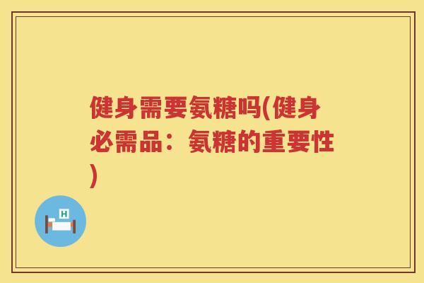 健身需要氨糖吗(健身必需品:氨糖的重要性) 健身需要氨糖吗(健身必需品:氨糖的重要性)