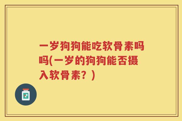 一岁狗狗能吃软骨素吗吗(一岁的狗狗能否摄入软骨素？)