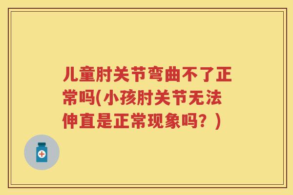儿童肘关节弯曲不了正常吗(小孩肘关节无法伸直是正常现象吗？)