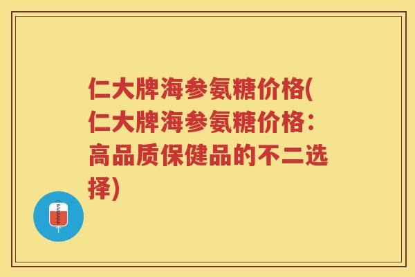 仁大牌海参氨糖价格(仁大牌海参氨糖价格：高品质保健品的不二选择)