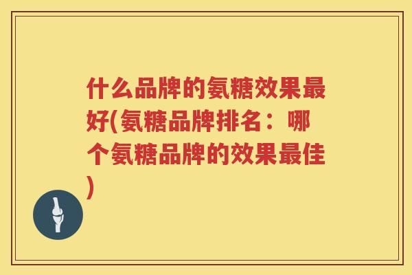 什么品牌的氨糖效果好(氨糖品牌排名：哪个氨糖品牌的效果佳)