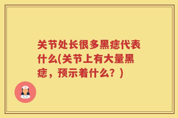 关节处长很多黑痣代表什么(关节上有大量黑痣，预示着什么？)