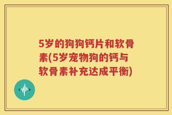 5岁的狗狗钙片和软骨素(5岁宠物狗的钙与软骨素补充达成平衡) 5岁的狗狗钙片和软骨素(5岁宠物狗的钙与软骨素补充达成平衡)