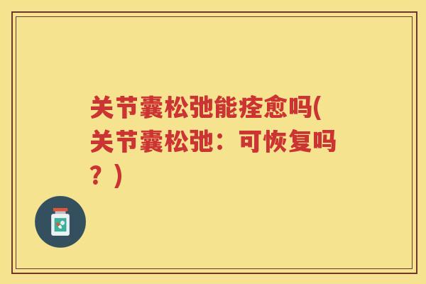 关节囊松弛能痊愈吗(关节囊松弛：可恢复吗？)