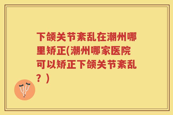 下颌关节紊乱在潮州哪里矫正(潮州哪家医院可以矫正下颌关节紊乱？)