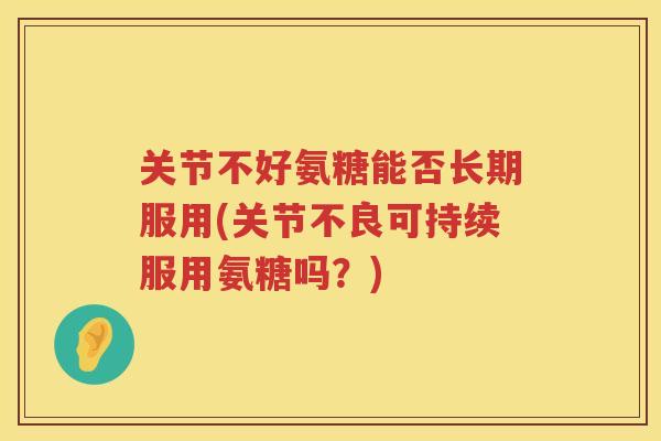 关节不好氨糖能否长期服用(关节不良可持续服用氨糖吗?) 关节不好氨糖能否长期服用(关节不良可持续服用氨糖吗?)