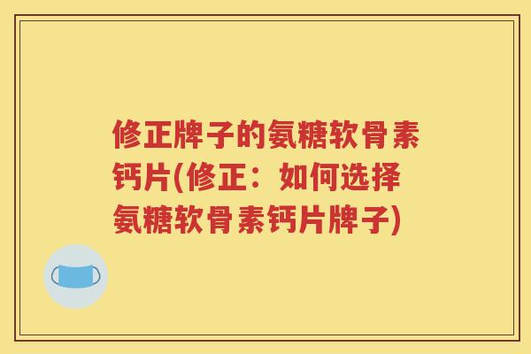 修正牌子的氨糖软骨素钙片(修正:如何选择氨糖软骨素钙片牌子) 修正牌子的氨糖软骨素钙片(修正:如何选择氨糖软骨素钙片牌子)