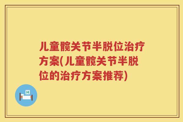 儿童髋关节半脱位方案(儿童髋关节半脱位的方案推荐)