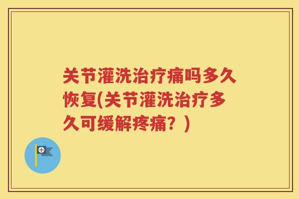 关节灌洗痛吗多久恢复(关节灌洗多久可缓解？)
