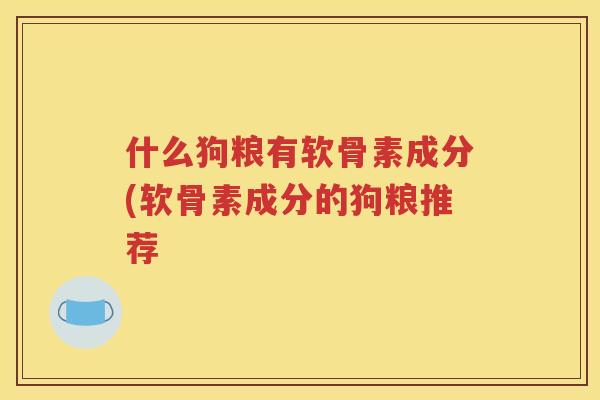 什么狗粮有软骨素成分(软骨素成分的狗粮推荐