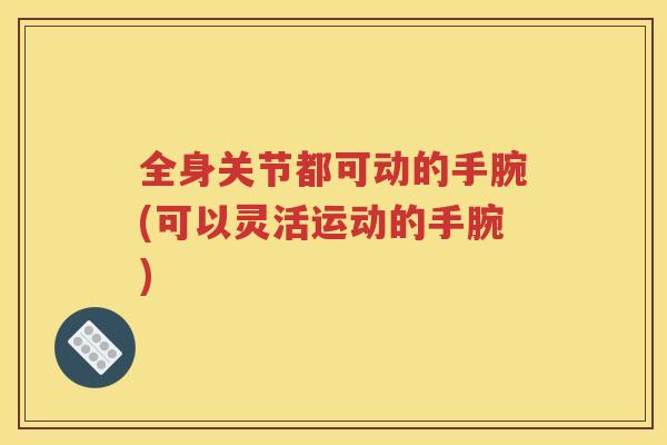 全身关节都可动的手腕(可以灵活运动的手腕)