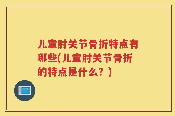 儿童肘关节特点有哪些(儿童肘关节的特点是什么？)