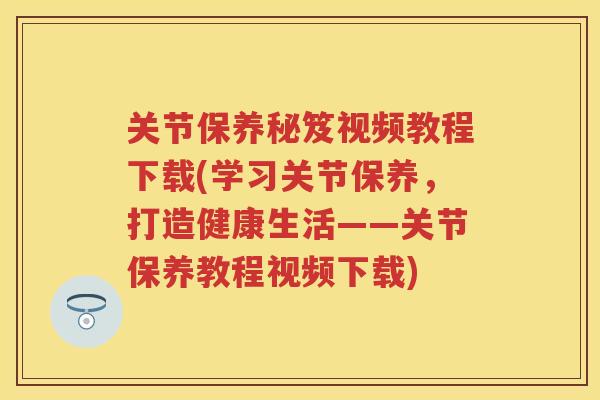 关节保养秘笈视频教程下载(学习关节保养，打造健康生活——关节保养教程视频下载)