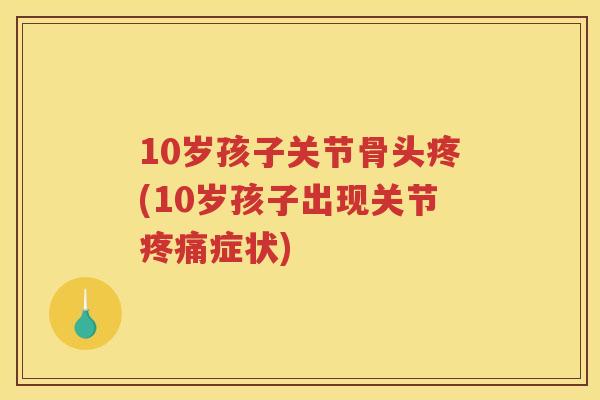 10岁孩子关节骨头疼(10岁孩子出现关节症状) 10岁孩子关节骨头疼(10岁孩子出现关节症状)
