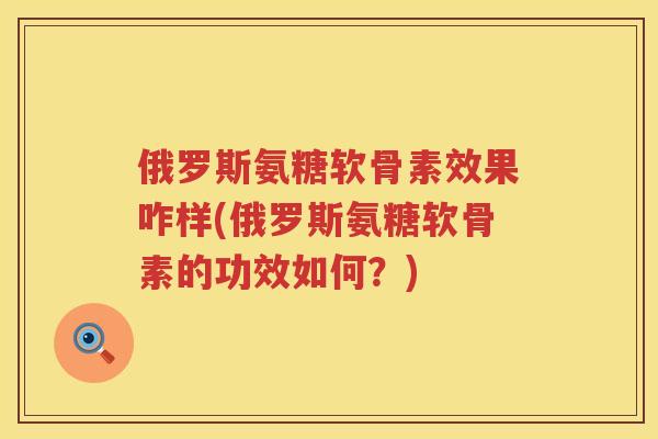 俄罗斯氨糖软骨素效果咋样(俄罗斯氨糖软骨素的功效如何？)