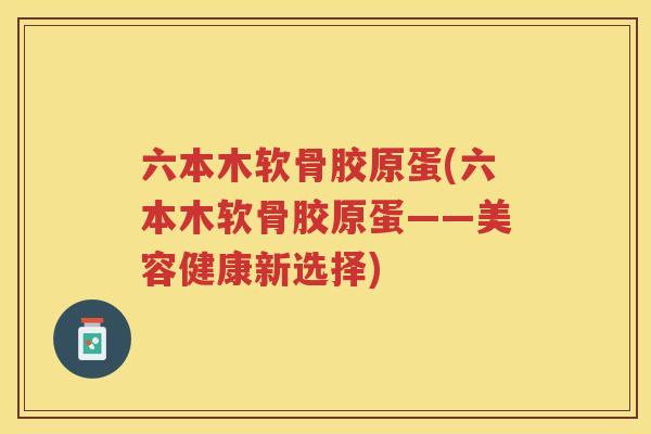 六本木软骨胶原蛋(六本木软骨胶原蛋——美容健康新选择)