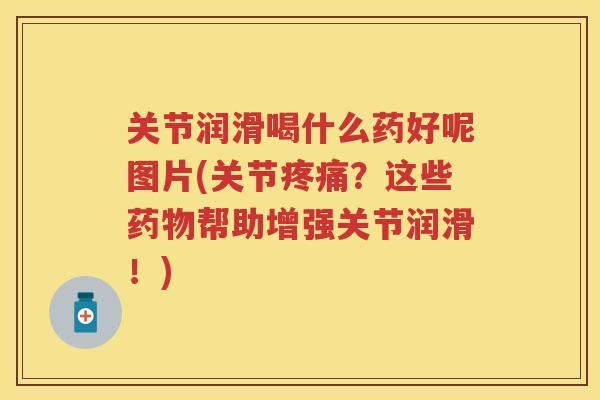 关节润滑喝什么药好呢图片(关节？这些帮助增强关节润滑！)