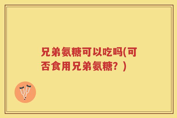 兄弟氨糖可以吃吗(可否食用兄弟氨糖？)