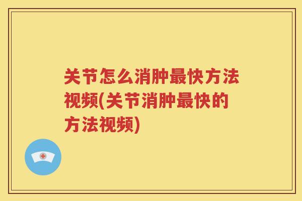 关节怎么消肿快方法视频(关节消肿快的方法视频)