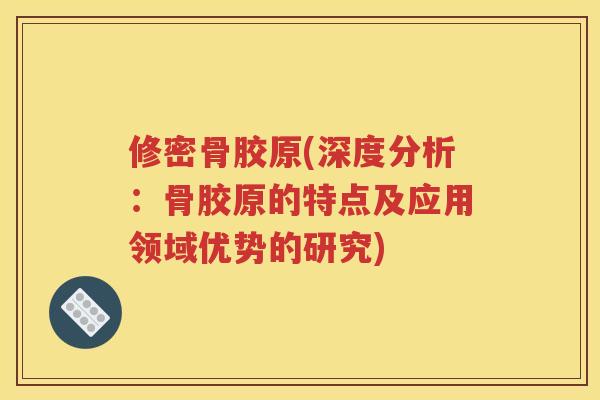 修密骨胶原(深度分析:骨胶原的特点及应用领域优势的研究) 修密骨胶原(深度分析:骨胶原的特点及应用领域优势的研究)