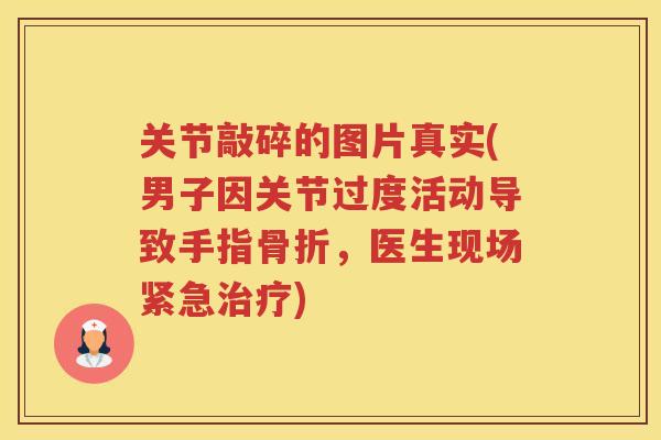 关节敲碎的图片真实(男子因关节过度活动导致手指，医生现场紧急)