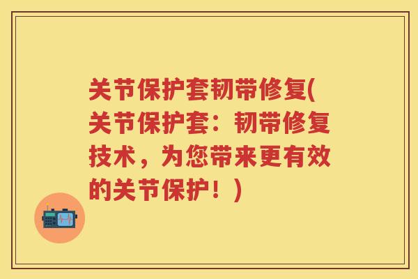 关节保护套韧带修复(关节保护套：韧带修复技术，为您带来更有效的关节保护！)