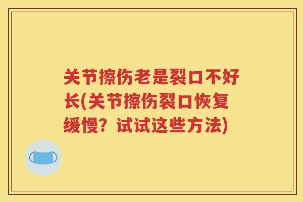 关节擦伤老是裂口不好长(关节擦伤裂口恢复缓慢？试试这些方法)