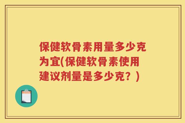 保健软骨素用量多少克为宜(保健软骨素使用建议剂量是多少克？)