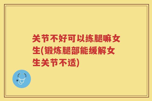 关节不好可以练腿嘛女生(锻炼腿部能缓解女生关节不适)