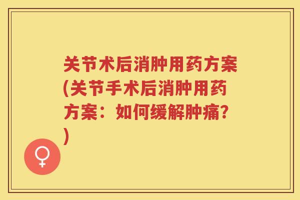 关节术后消肿用药方案(关节手术后消肿用药方案：如何缓解肿痛？)