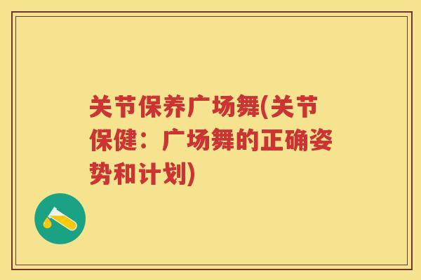 关节保养广场舞(关节保健：广场舞的正确姿势和计划)