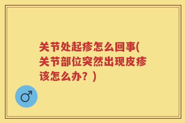 关节处起疹怎么回事(关节部位突然出现皮疹该怎么办？)