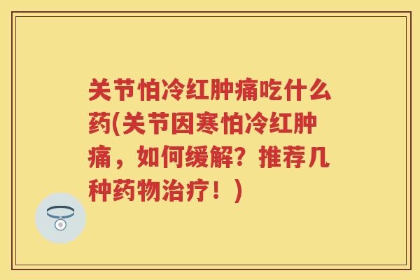 关节怕冷红肿痛吃什么药(关节因寒怕冷红肿痛，如何缓解？推荐几种！)
