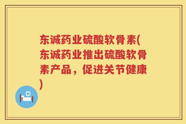 东诚药业硫酸软骨素(东诚药业推出硫酸软骨素产品，促进关节健康)
