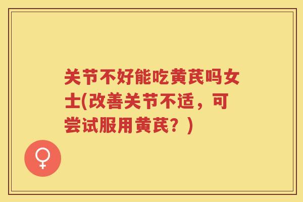 关节不好能吃黄芪吗女士(改善关节不适，可尝试服用黄芪？)