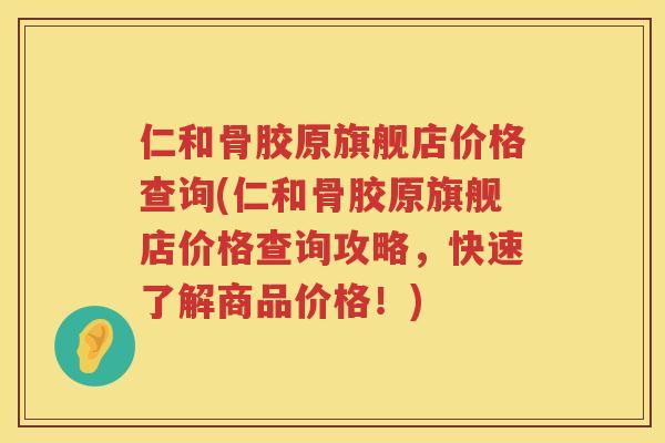 仁和骨胶原旗舰店价格查询(仁和骨胶原旗舰店价格查询攻略，快速了解商品价格！)