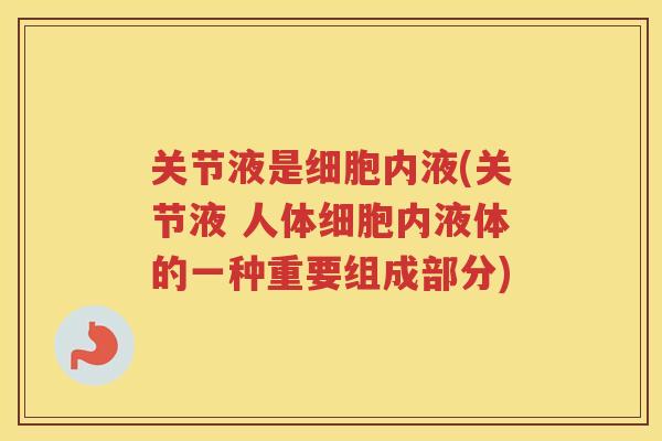 关节液是细胞内液(关节液 人体细胞内液体的一种重要组成部分) 关节液是细胞内液(关节液 人体细胞内液体的一种重要组成部分)
