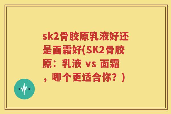 sk2骨胶原乳液好还是面霜好(SK2骨胶原：乳液 vs 面霜，哪个更适合你？)