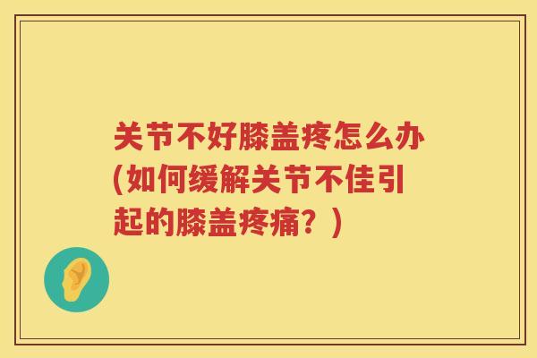 关节不好膝盖疼怎么办(如何缓解关节不佳引起的膝盖?) 关节不好膝盖疼怎么办(如何缓解关节不佳引起的膝盖?)