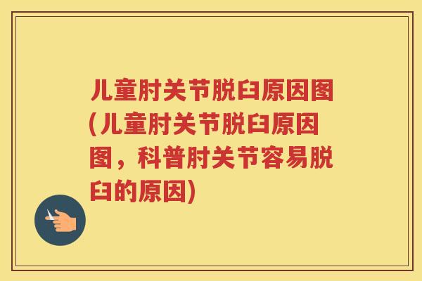 儿童肘关节脱臼原因图(儿童肘关节脱臼原因图，科普肘关节容易脱臼的原因)