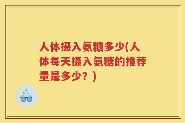 人体摄入氨糖多少(人体每天摄入氨糖的推荐量是多少？)